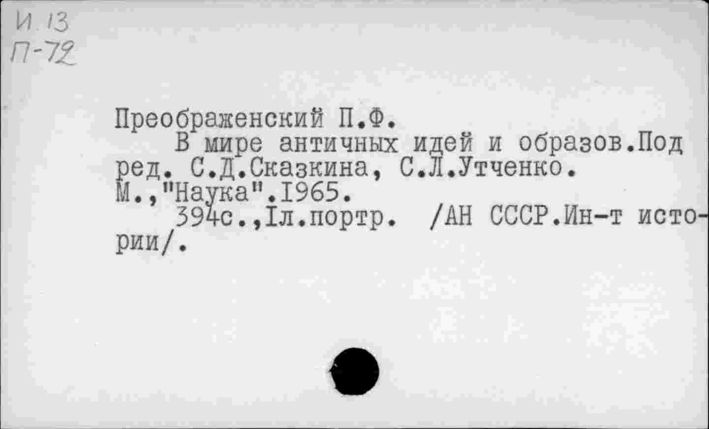 ﻿и /з /7-те
Преображенский П.Ф.
В мире античных идей и образов.Под ред. С.Д.Сказкина, С.Л.Утченко.
М.,"Наука".1965.
39ч-с.,1л.портр. /АН СССР.Ин-т исто рии/.